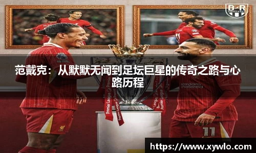 范戴克：从默默无闻到足坛巨星的传奇之路与心路历程