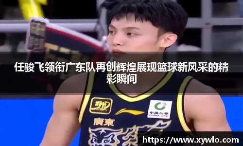 任骏飞领衔广东队再创辉煌展现篮球新风采的精彩瞬间