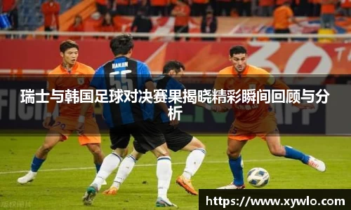 瑞士与韩国足球对决赛果揭晓精彩瞬间回顾与分析