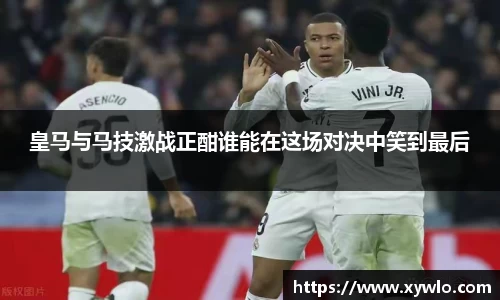 皇马与马技激战正酣谁能在这场对决中笑到最后