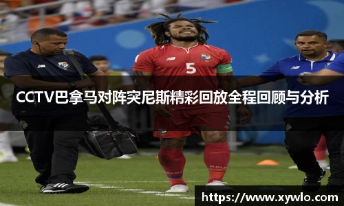 CCTV巴拿马对阵突尼斯精彩回放全程回顾与分析