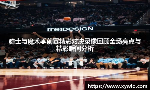 骑士与魔术季前赛精彩对决录像回顾全场亮点与精彩瞬间分析