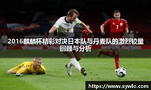 2016麒麟杯精彩对决日本队与丹麦队的激烈较量回顾与分析