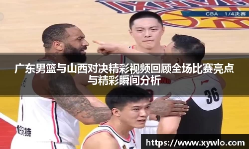 广东男篮与山西对决精彩视频回顾全场比赛亮点与精彩瞬间分析