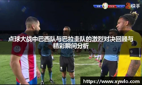 点球大战中巴西队与巴拉圭队的激烈对决回顾与精彩瞬间分析