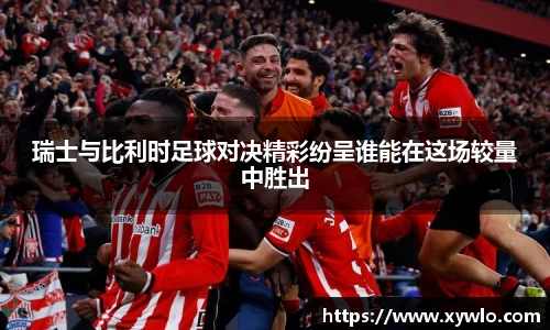 瑞士与比利时足球对决精彩纷呈谁能在这场较量中胜出