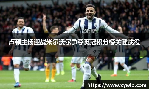 卢顿主场迎战米尔沃尔争夺英冠积分榜关键战役