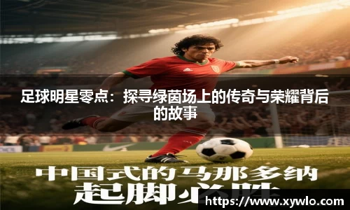 足球明星零点：探寻绿茵场上的传奇与荣耀背后的故事