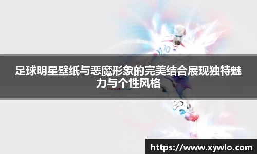 足球明星壁纸与恶魔形象的完美结合展现独特魅力与个性风格