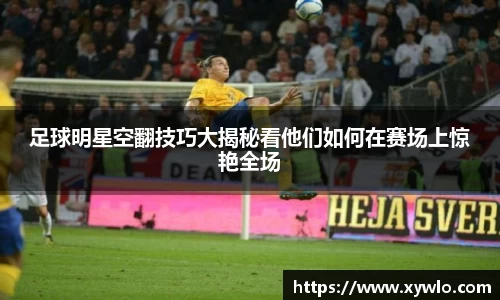 足球明星空翻技巧大揭秘看他们如何在赛场上惊艳全场