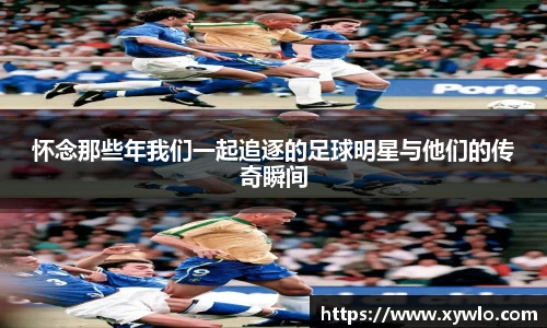 怀念那些年我们一起追逐的足球明星与他们的传奇瞬间