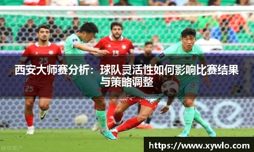 西安大师赛分析：球队灵活性如何影响比赛结果与策略调整