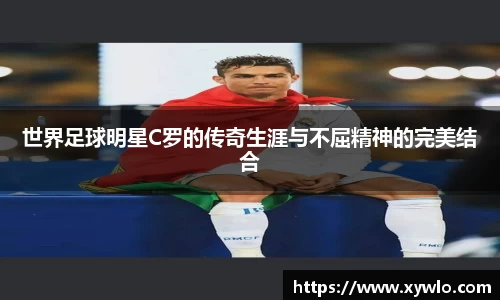 世界足球明星C罗的传奇生涯与不屈精神的完美结合