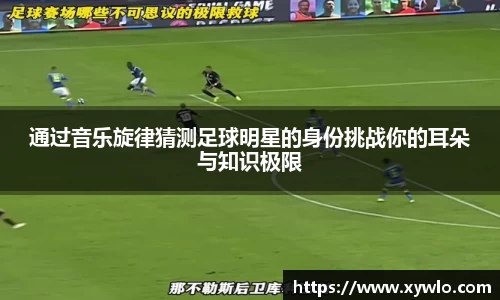通过音乐旋律猜测足球明星的身份挑战你的耳朵与知识极限